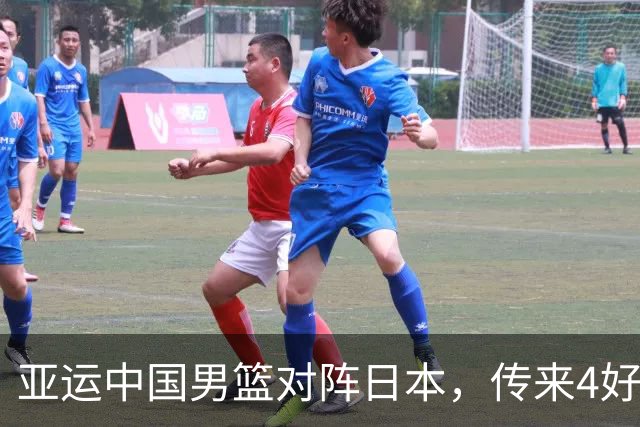 亚运中国男篮对阵日本，传来4好消息和2坏消息，男篮有望拿下胜利