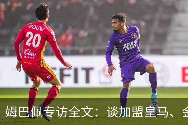 姆巴佩专访全文：谈加盟皇马、金球奖、世界杯、西甲争冠
